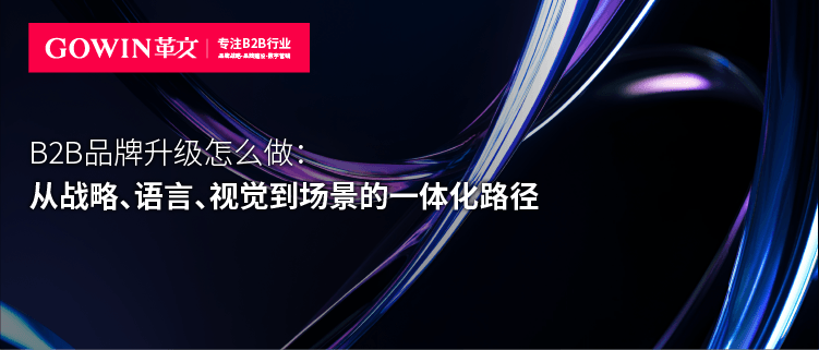 B2B品牌升级怎么做：从战略、语言、视觉到场景的一体化路径